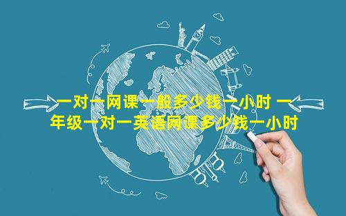一对一网课一般多少钱一小时 一年级一对一英语网课多少钱一小时